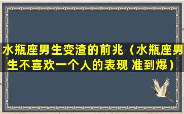 水瓶座男生变渣的前兆（水瓶座男生不喜欢一个人的表现 准到爆）